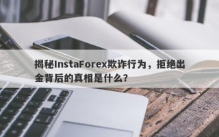 揭秘InstaForex欺诈行为，拒绝出金背后的真相是什么？