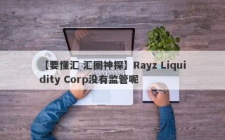 【要懂汇 汇圈神探】Rayz Liquidity Corp没有监管呢
