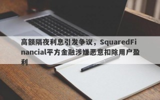 高额隔夜利息引发争议，SquaredFinancial平方金融涉嫌恶意扣除用户盈利