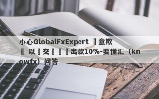 小心GlobalFxExpert 惡意欺詐 以繳交訊號費出款10%-要懂汇（knowfx）问答