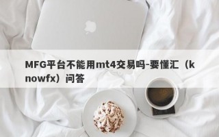 MFG平台不能用mt4交易吗-要懂汇（knowfx）问答