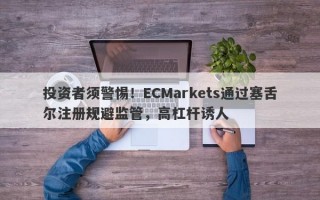 投资者须警惕！ECMarkets通过塞舌尔注册规避监管，高杠杆诱人