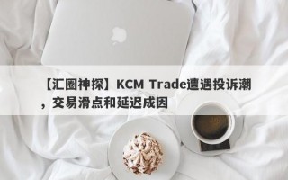 【汇圈神探】KCM Trade遭遇投诉潮，交易滑点和延迟成因