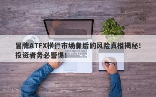 冒牌ATFX横行市场背后的风险真相揭秘！投资者务必警惕！