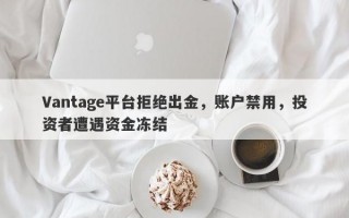 Vantage平台拒绝出金，账户禁用，投资者遭遇资金冻结