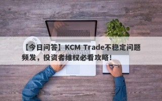 【今日问答】KCM Trade不稳定问题频发，投资者维权必看攻略！