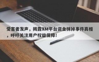 受害者发声，揭露XM平台资金抹掉事件真相，呼吁关注用户权益保障！