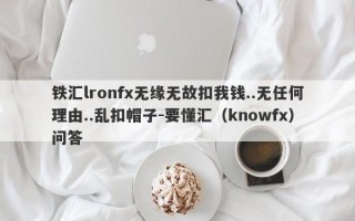 铁汇lronfx无缘无故扣我钱..无任何理由..乱扣帽子-要懂汇（knowfx）问答