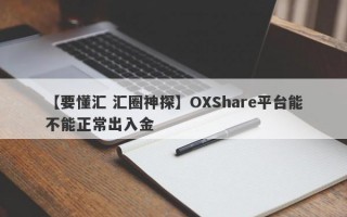 【要懂汇 汇圈神探】OXShare平台能不能正常出入金
