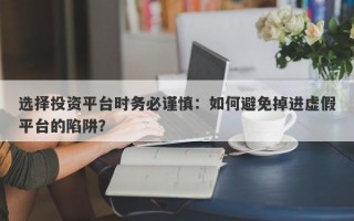 选择投资平台时务必谨慎：如何避免掉进虚假平台的陷阱？