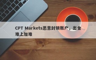 CPT Markets恶意封锁账户，出金难上加难