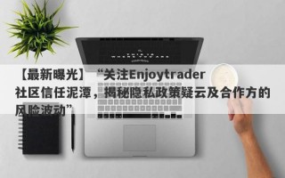 【最新曝光】“关注Enjoytrader社区信任泥潭，揭秘隐私政策疑云及合作方的风险波动”