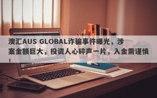 澳汇AUS GLOBAL诈骗事件曝光，涉案金额巨大，投资人心碎声一片，入金需谨慎！