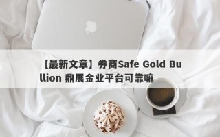 【最新文章】券商Safe Gold Bullion 鼎展金业平台可靠嘛
