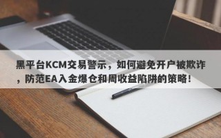 黑平台KCM交易警示，如何避免开户被欺诈，防范EA入金爆仓和周收益陷阱的策略！