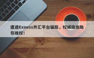 遭遇Exness外汇平台骗局，权威指南助你维权！