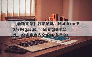 【最新文章】独家解读，Mabicon FX与Pegasus Trading联手合作，投资资金安全的秘诀揭晓！