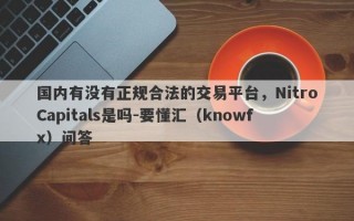 国内有没有正规合法的交易平台，NitroCapitals是吗-要懂汇（knowfx）问答