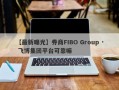 【最新曝光】券商FIBO Group · 飞博集团平台可靠嘛
