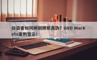 投资者如何辨别牌照真伪？GVD Markets案例警示！