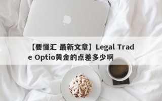 【要懂汇 最新文章】Legal Trade Optio黄金的点差多少啊
