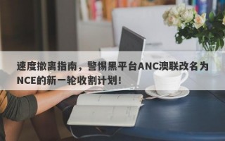 速度撤离指南，警惕黑平台ANC澳联改名为NCE的新一轮收割计划！