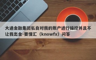 大通金融集团私自对我的账户进行操控并且不让我出金-要懂汇（knowfx）问答