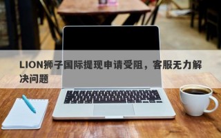 LION狮子国际提现申请受阻，客服无力解决问题