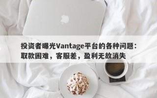 投资者曝光Vantage平台的各种问题：取款困难，客服差，盈利无故消失