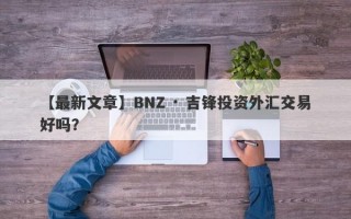 【最新文章】BNZ · 吉锋投资外汇交易好吗？
