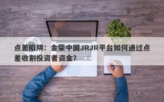 点差陷阱：金荣中国JRJR平台如何通过点差收割投资者资金？