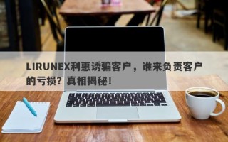 LIRUNEX利惠诱骗客户，谁来负责客户的亏损？真相揭秘！