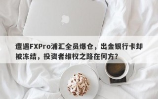 遭遇FXPro浦汇全员爆仓，出金银行卡却被冻结，投资者维权之路在何方？