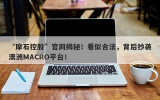 “摩石控股”官网揭秘！看似合法，背后抄袭澳洲MACRO平台！