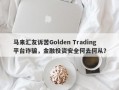 马来汇友诉苦Golden Trading平台诈骗，金融投资安全何去何从？