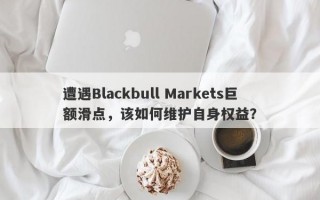 遭遇Blackbull Markets巨额滑点，该如何维护自身权益？