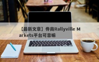 【最新文章】券商Rallyville Markets平台可靠嘛
