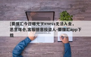 [要懂汇今日曝光]Exness无法入金，恶意爆仓,客服搪塞投资人-要懂汇app下载