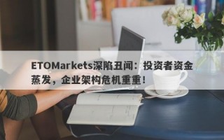 ETOMarkets深陷丑闻：投资者资金蒸发，企业架构危机重重！