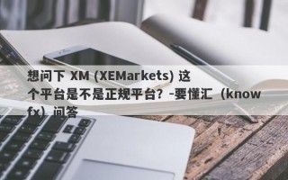 想问下 XM (XEMarkets) 这个平台是不是正规平台？-要懂汇（knowfx）问答