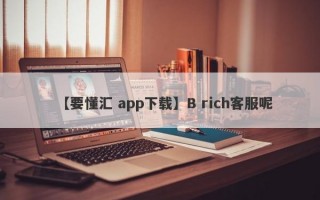 【要懂汇 app下载】B rich客服呢
