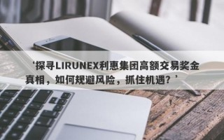 ‘探寻LIRUNEX利惠集团高额交易奖金真相，如何规避风险，抓住机遇？’