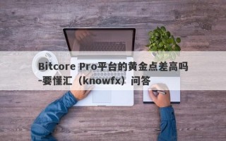 Bitcore Pro平台的黄金点差高吗-要懂汇（knowfx）问答