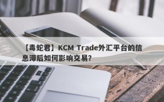 【毒蛇君】KCM Trade外汇平台的信息滞后如何影响交易？
