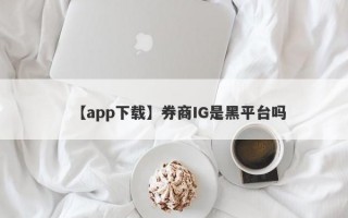 【app下载】券商IG是黑平台吗
