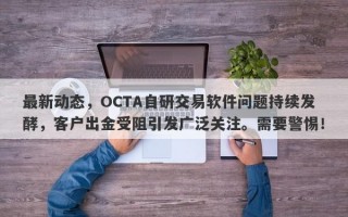 最新动态，OCTA自研交易软件问题持续发酵，客户出金受阻引发广泛关注。需要警惕！