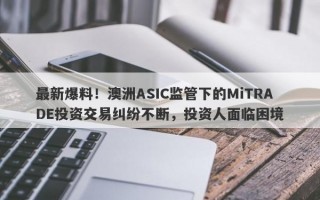 最新爆料！澳洲ASIC监管下的MiTRADE投资交易纠纷不断，投资人面临困境