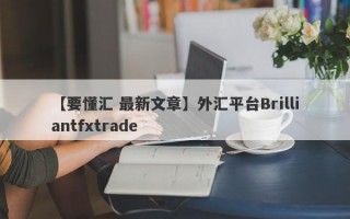 【要懂汇 最新文章】外汇平台Brilliantfxtrade
