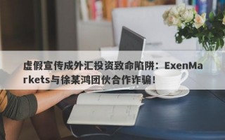 虚假宣传成外汇投资致命陷阱：ExenMarkets与徐某鸿团伙合作诈骗！