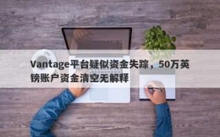 Vantage平台疑似资金失踪，50万英镑账户资金清空无解释